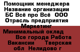 Помощник менеджера › Название организации ­ БС Всё про Всё, ООО › Отрасль предприятия ­ Маркетинг › Минимальный оклад ­ 25 000 - Все города Работа » Вакансии   . Тверская обл.,Нелидово г.